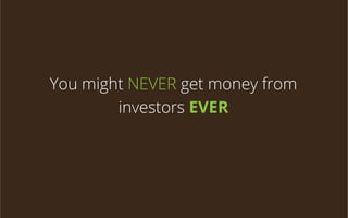 You might NEVER get money from
investors EVER

 