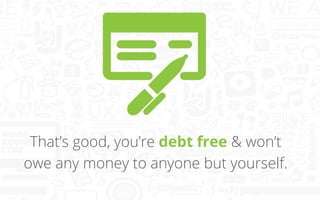 That’s good, you’re debt free & won’t
owe any money to anyone but yourself.

 
