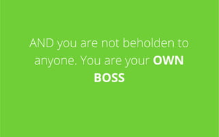 AND you are not beholden to
anyone. You are your OWN
BOSS

 