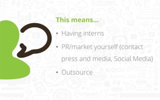 This means…
•  Having interns
•  PR/market yourself (contact
press and media, Social Media)
•  Outsource

 