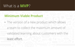 What is a MVP?
Minimum Viable Product
•  The version of a new product which allows
a team to collect the maximum amount of...