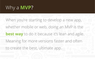 Why a MVP?
When you’re starting to develop a new app,
whether mobile or web, doing an MVP is the
best way to do it because...