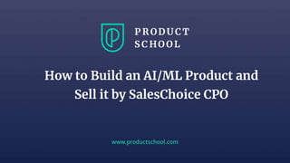 www.productschool.com
How to Build an AI/ML Product and
Sell it by SalesChoice CPO
 