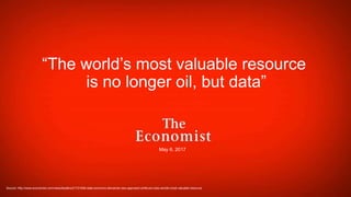 “The world’s most valuable resource
is no longer oil, but data”
Source: http://www.economist.com/news/leaders/21721656-data-economy-demands-new-approach-antitrust-rules-worlds-most-valuable-resource
May 6, 2017
 