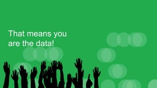 That means you
are the data!
 