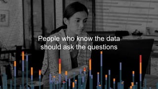 People who know the data
should ask the questions
 