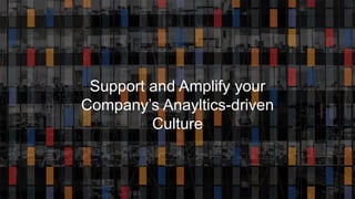 Support and Amplify your
Company’s Anayltics-driven
Culture
 