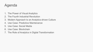 1. The Power of Visual Analytics
2. The Fourth Industrial Revolution
3. Modern Approach to an Analytics-driven Culture
4. Use Case: Predictive Maintenance
5. Use Case: Social Media
6. Use Case: Blockchain
7. The Role of Analytics in Digital Transformation
Agenda
 