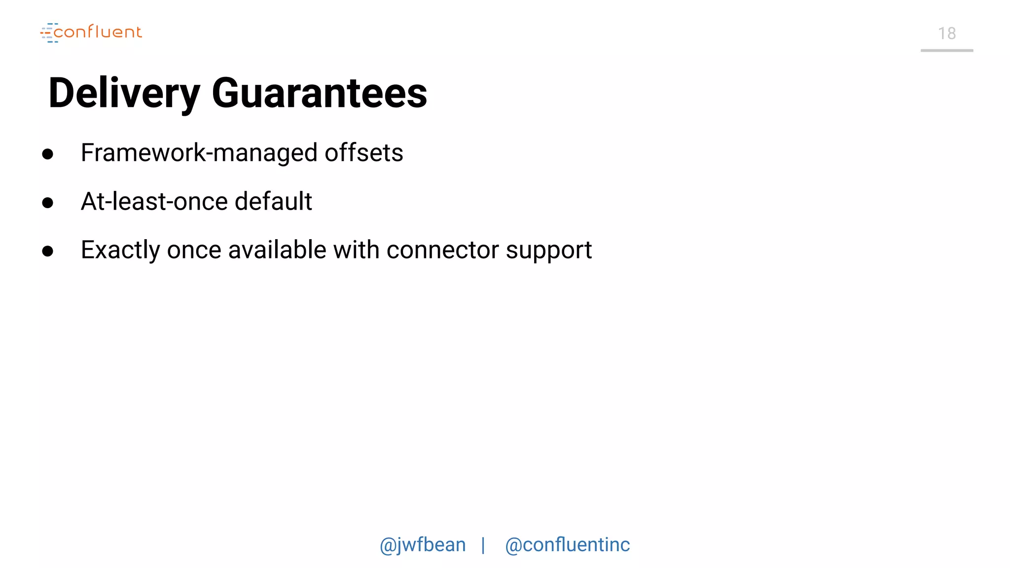 @jwfbean | @conﬂuentinc
18
Delivery Guarantees
● Framework-managed offsets
● At-least-once default
● Exactly once available with connector support
 
