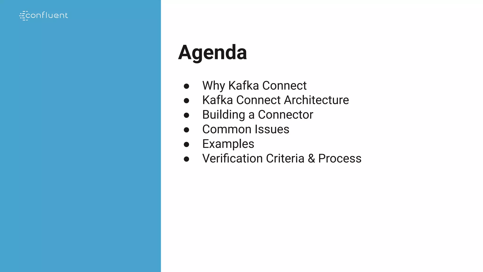 Agenda
● Why Kafka Connect
● Kafka Connect Architecture
● Building a Connector
● Common Issues
● Examples
● Veriﬁcation Criteria & Process
 