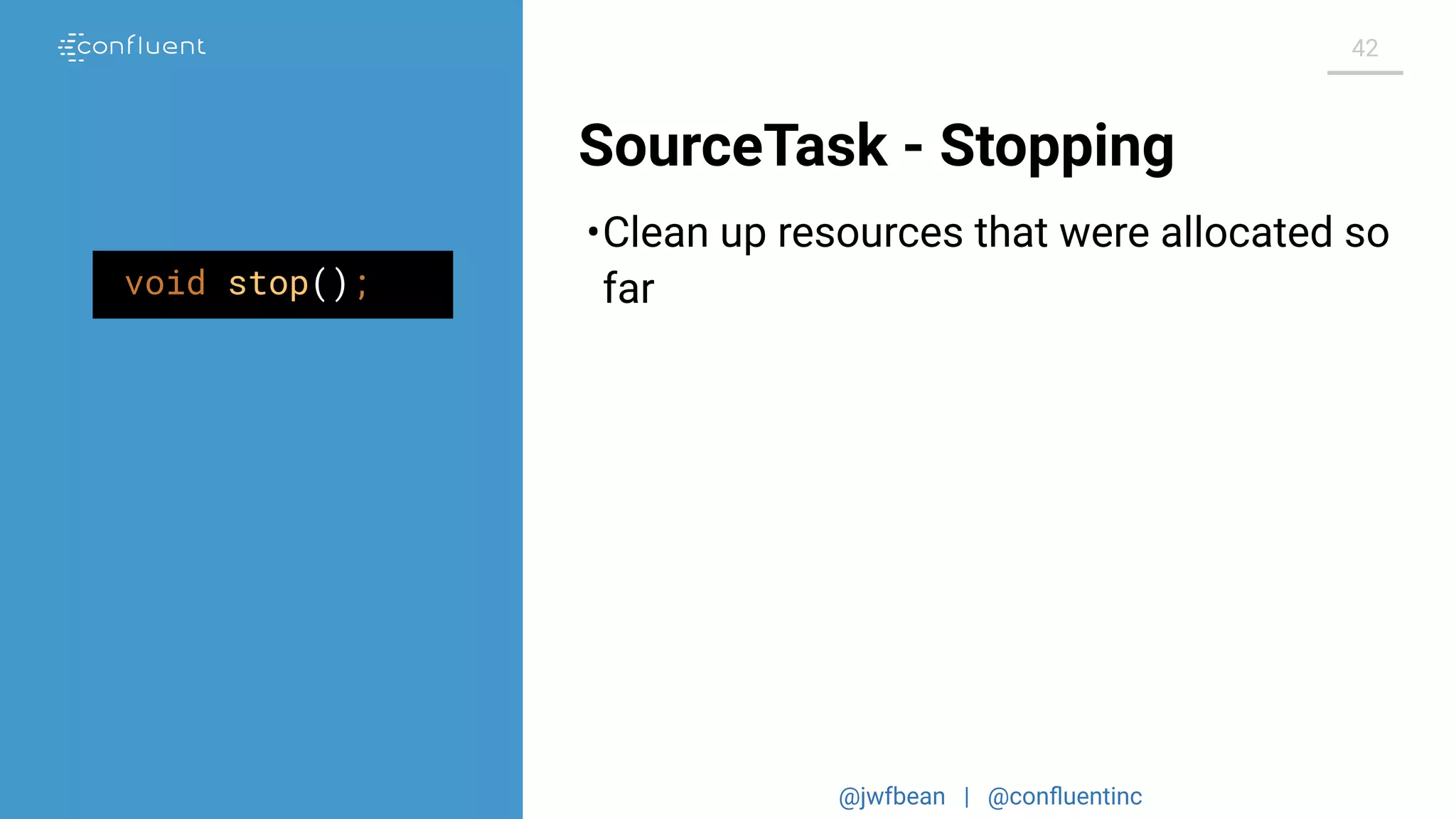 @jwfbean | @conﬂuentinc
42
SourceTask - Stopping
•Clean up resources that were allocated so
farvoid stop();
 