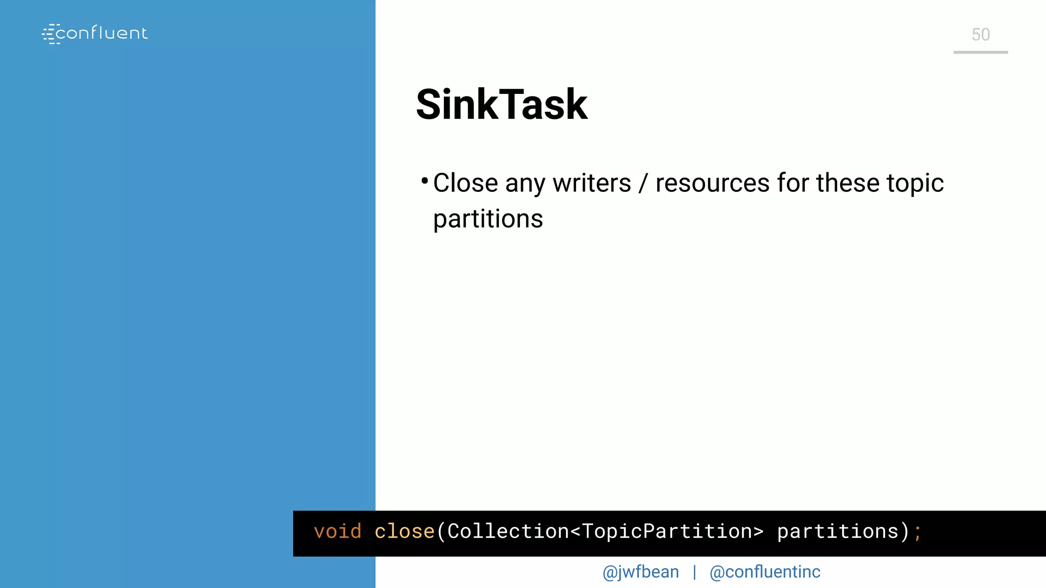 @jwfbean | @conﬂuentinc
50
SinkTask
•Close any writers / resources for these topic
partitions
void close(Collection<TopicPartition> partitions);
 