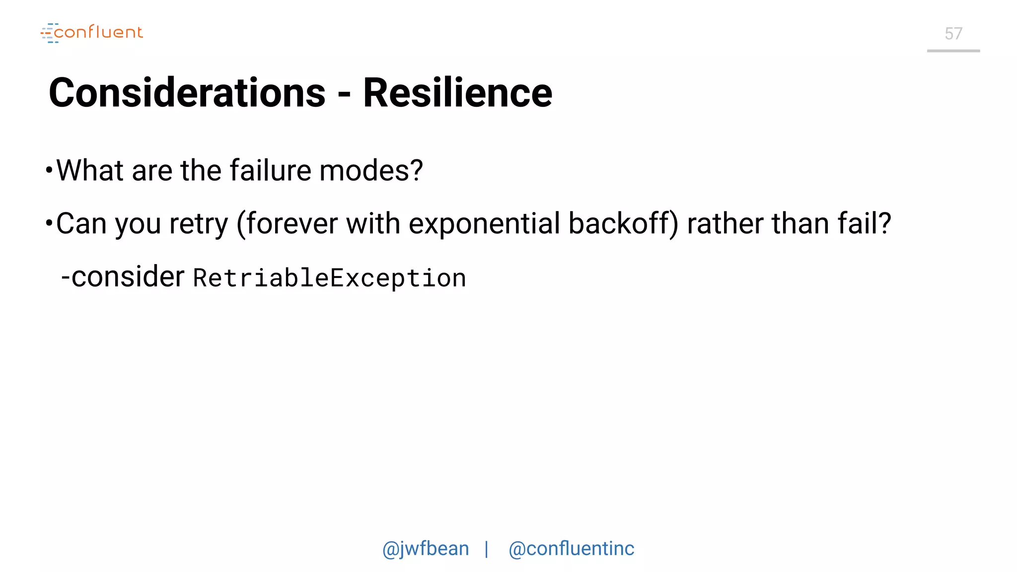 @jwfbean | @conﬂuentinc
57
Considerations - Resilience
•What are the failure modes?
•Can you retry (forever with exponential backoff) rather than fail?
-consider RetriableException
 