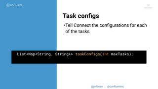 @jwfbean | @conﬂuentinc
34
Task conﬁgs
List<Map<String, String>> taskConfigs(int maxTasks);
•Tell Connect the conﬁgurations for each
of the tasks
 
