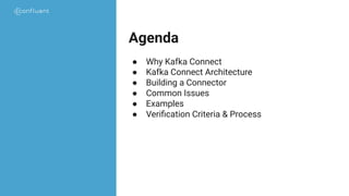 Agenda
● Why Kafka Connect
● Kafka Connect Architecture
● Building a Connector
● Common Issues
● Examples
● Veriﬁcation Criteria & Process
 