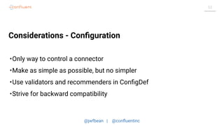 @jwfbean | @conﬂuentinc
53
Considerations - Conﬁguration
•Only way to control a connector
•Make as simple as possible, but no simpler
•Use validators and recommenders in ConﬁgDef
•Strive for backward compatibility
 