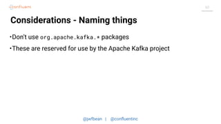 @jwfbean | @conﬂuentinc
60
Considerations - Naming things
•Don’t use org.apache.kafka.* packages
•These are reserved for use by the Apache Kafka project
 