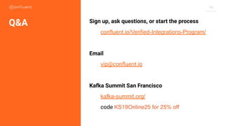76
Sign up, ask questions, or start the process
confluent.io/Verified-Integrations-Program/
Email
vip@conﬂuent.io
Kafka Summit San Francisco
kafka-summit.org/
code KS19Online25 for 25% off
Q&A
 