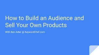How to Build an Audience and
Sell Your Own Products
With Ben Adler @ KeywordChef.com
 