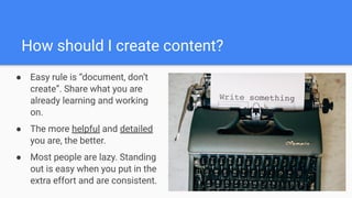 How should I create content?
● Easy rule is “document, don’t
create”. Share what you are
already learning and working
on.
...