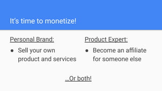 It’s time to monetize!
Personal Brand:
● Sell your own
product and services
Product Expert:
● Become an aﬃliate
for someon...