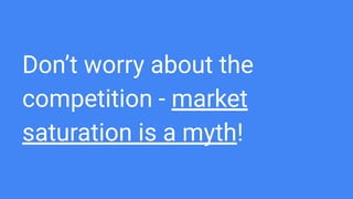 Don’t worry about the
competition - market
saturation is a myth!
 