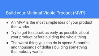 Build your Minimal Viable Product (MVP)
● An MVP is the most simple idea of your product
that works
● Try to get feedback ...