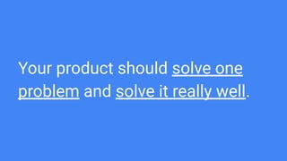 Your product should solve one
problem and solve it really well.
 