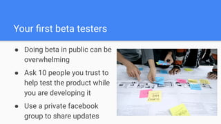 Your ﬁrst beta testers
● Doing beta in public can be
overwhelming
● Ask 10 people you trust to
help test the product while...