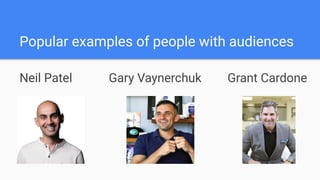 Popular examples of people with audiences
Neil Patel Gary Vaynerchuk Grant Cardone
 