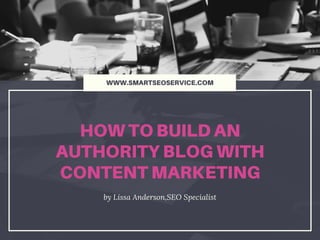 HOW TO BUILD AN
AUTHORITY BLOG WITH
CONTENT MARKETING
by  Lissa   Anderson, SEO   Specialist
WWW.SMARTSEOSERVICE.COM
 