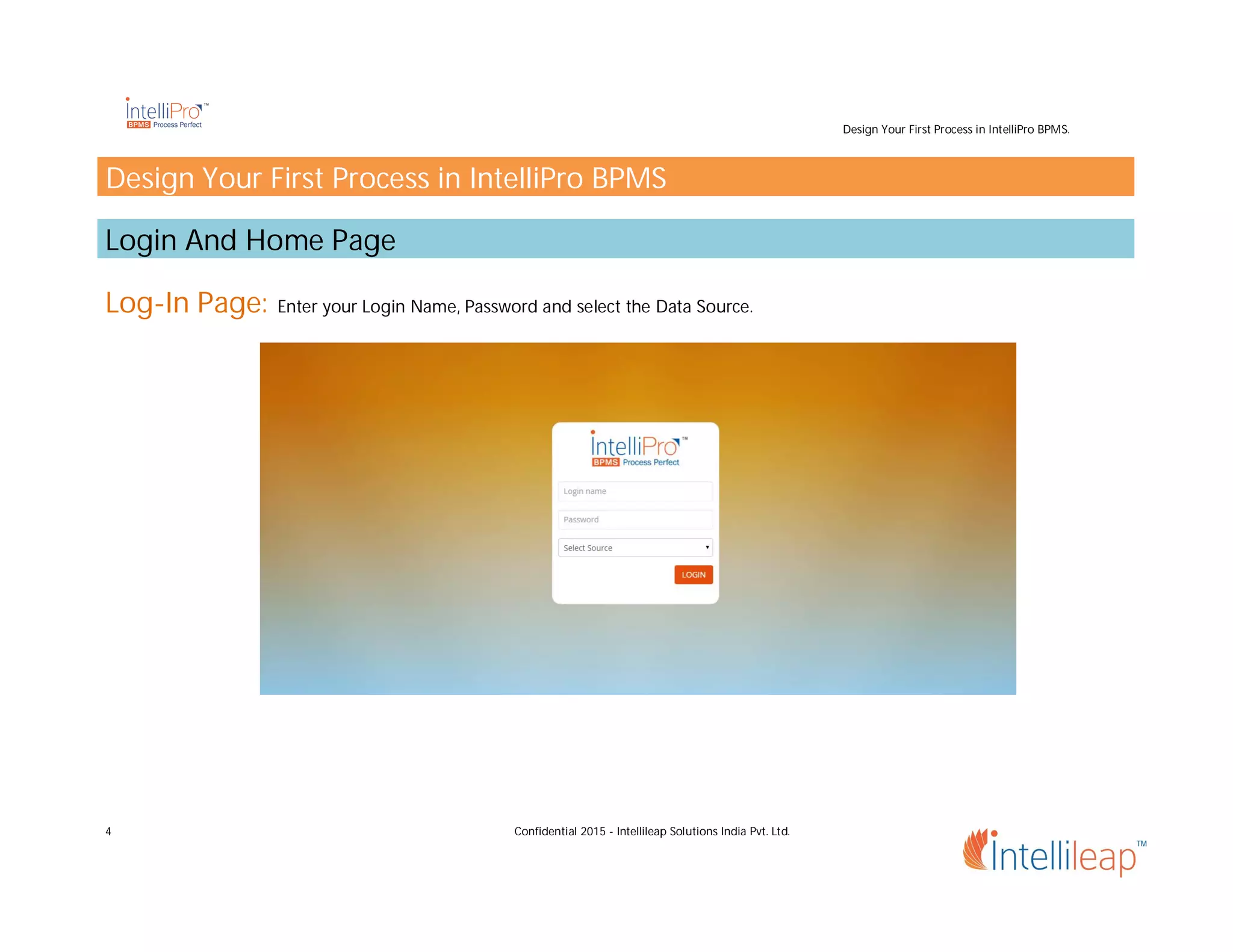 Design Your First Process in IntelliPro BPMS.
4 Confidential 2015 - Intellileap Solutions India Pvt. Ltd.
Design Your First Process in IntelliPro BPMS
Login And Home Page
Log-In Page: Enter your Login Name, Password and select the Data Source.
 