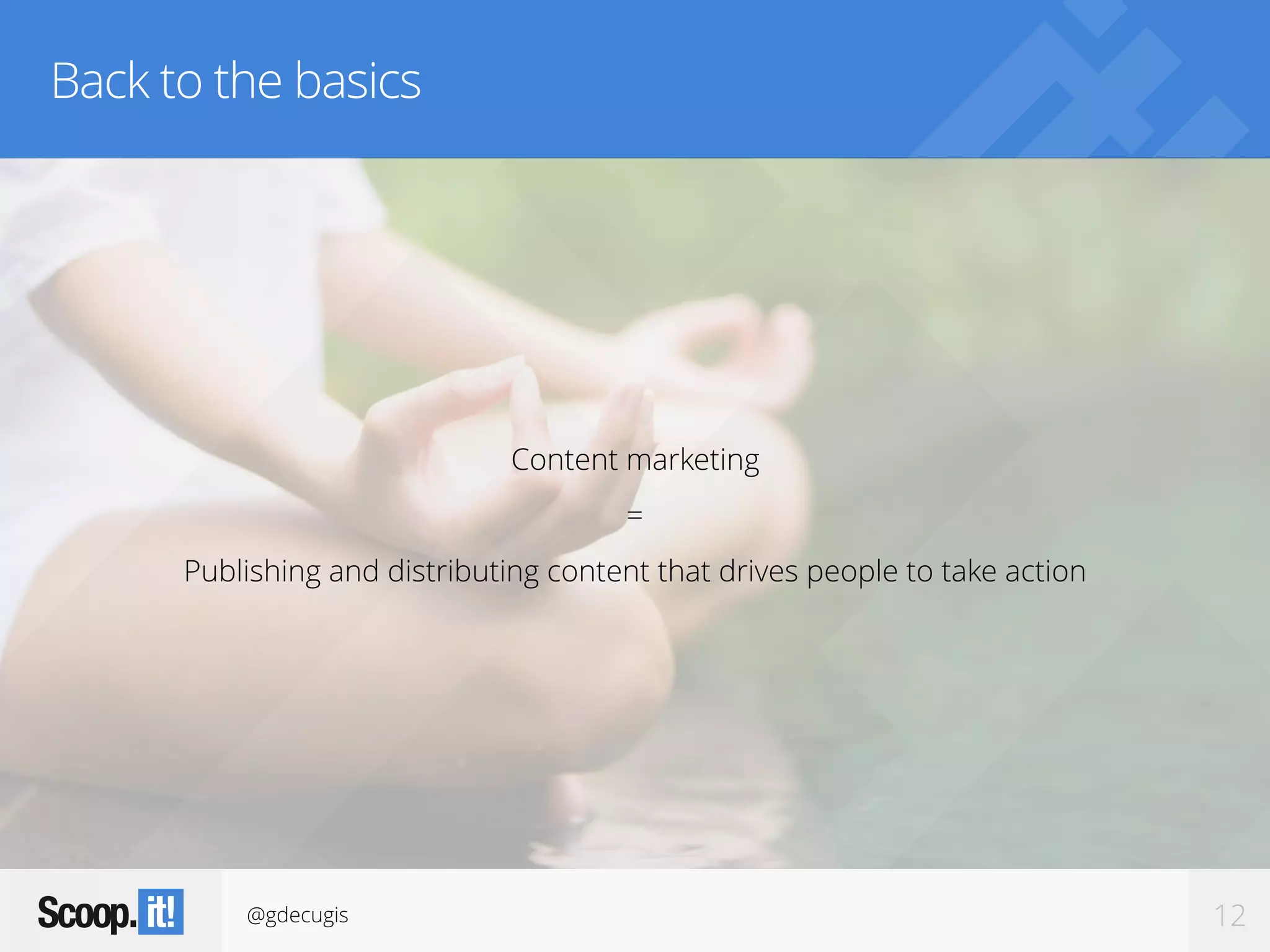 @gdecugis 12
Back to the basics
Content marketing
=
Publishing and distributing content that drives people to take action
 