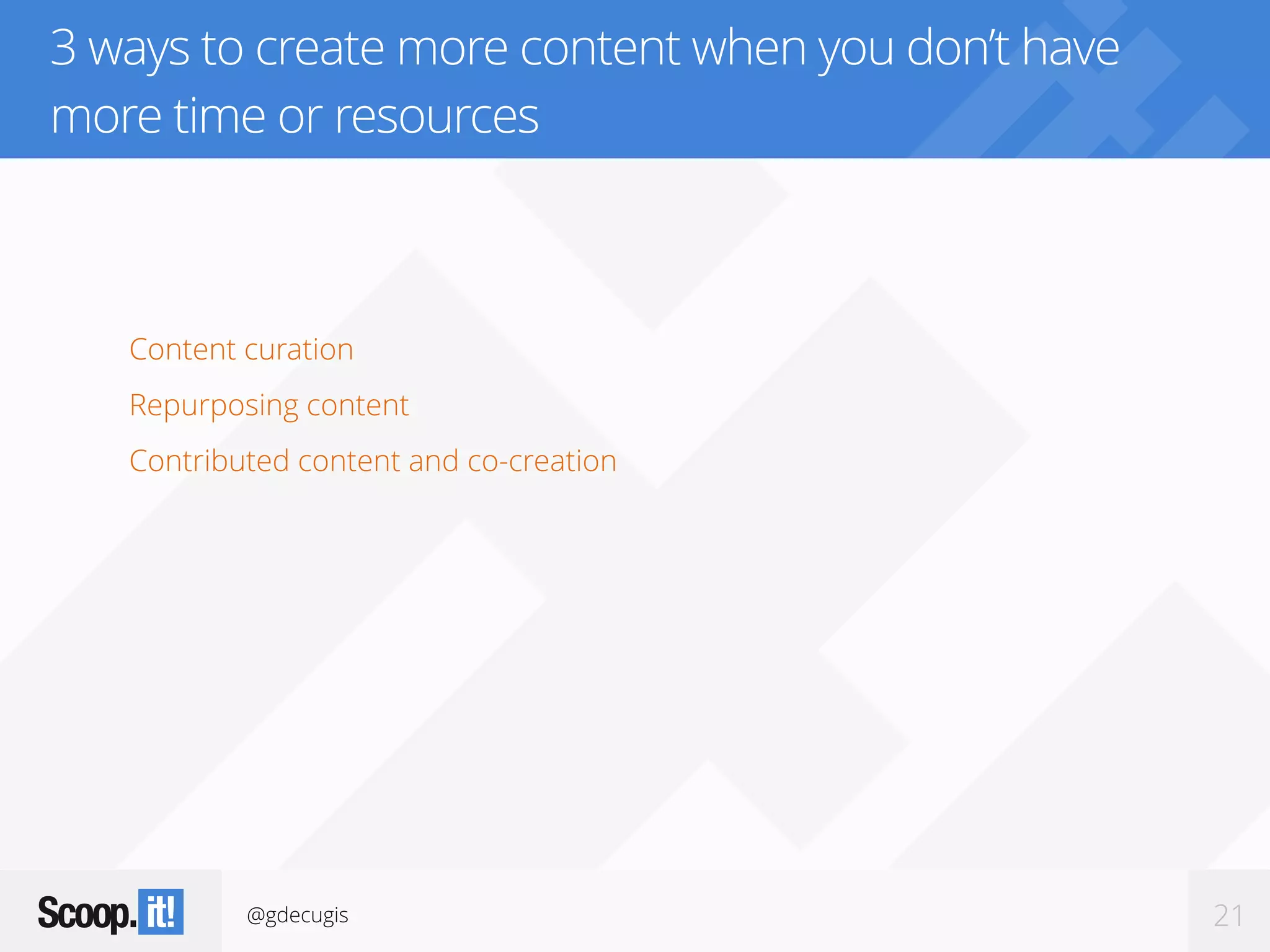 @gdecugis 21
3 ways to create more content when you don’t have
more time or resources
Content curation
Repurposing content
Contributed content and co-creation
 