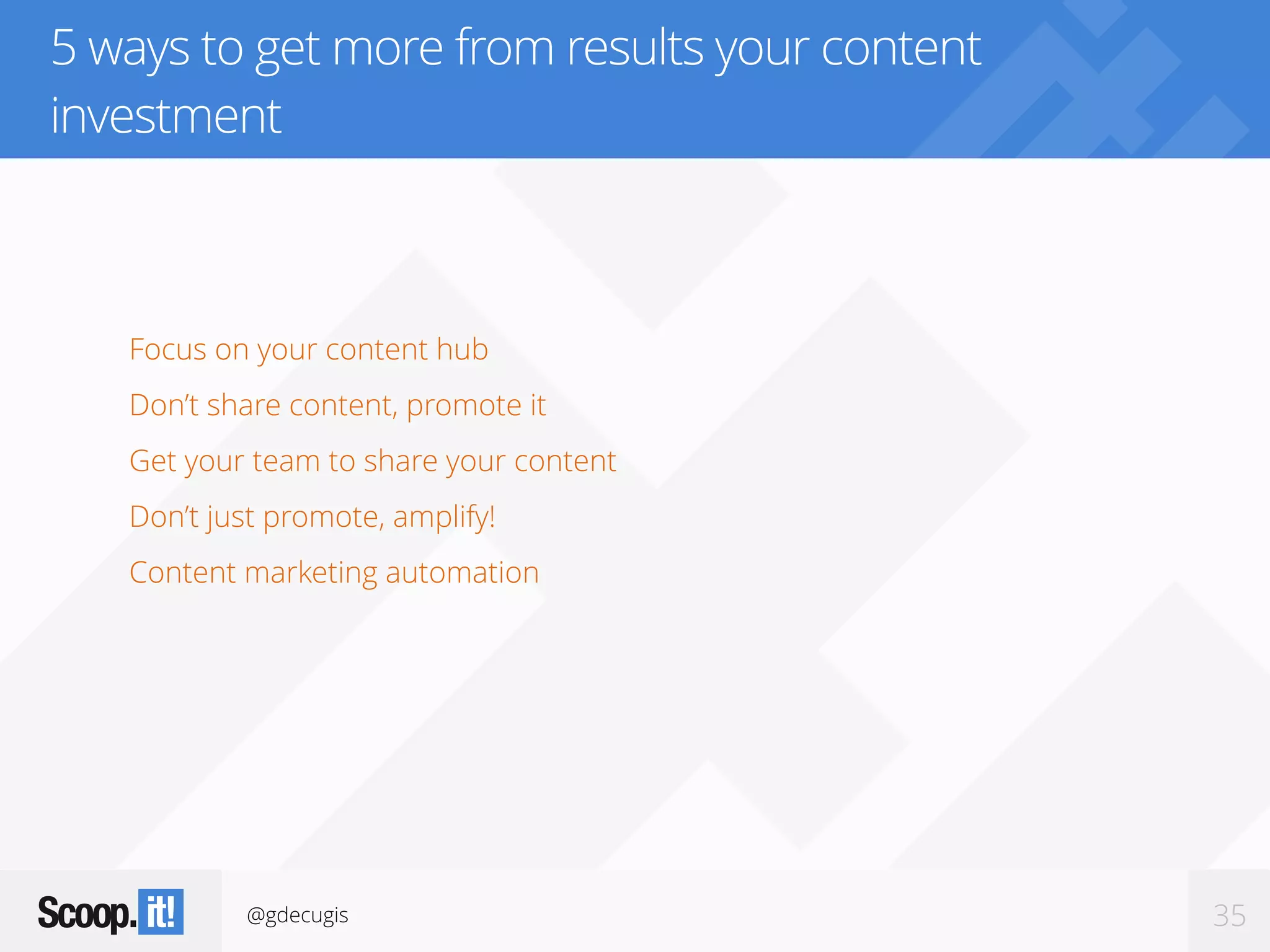 @gdecugis 35
5 ways to get more from results your content
investment
Focus on your content hub
Don’t share content, promote it
Get your team to share your content
Don’t just promote, amplify!
Content marketing automation
 