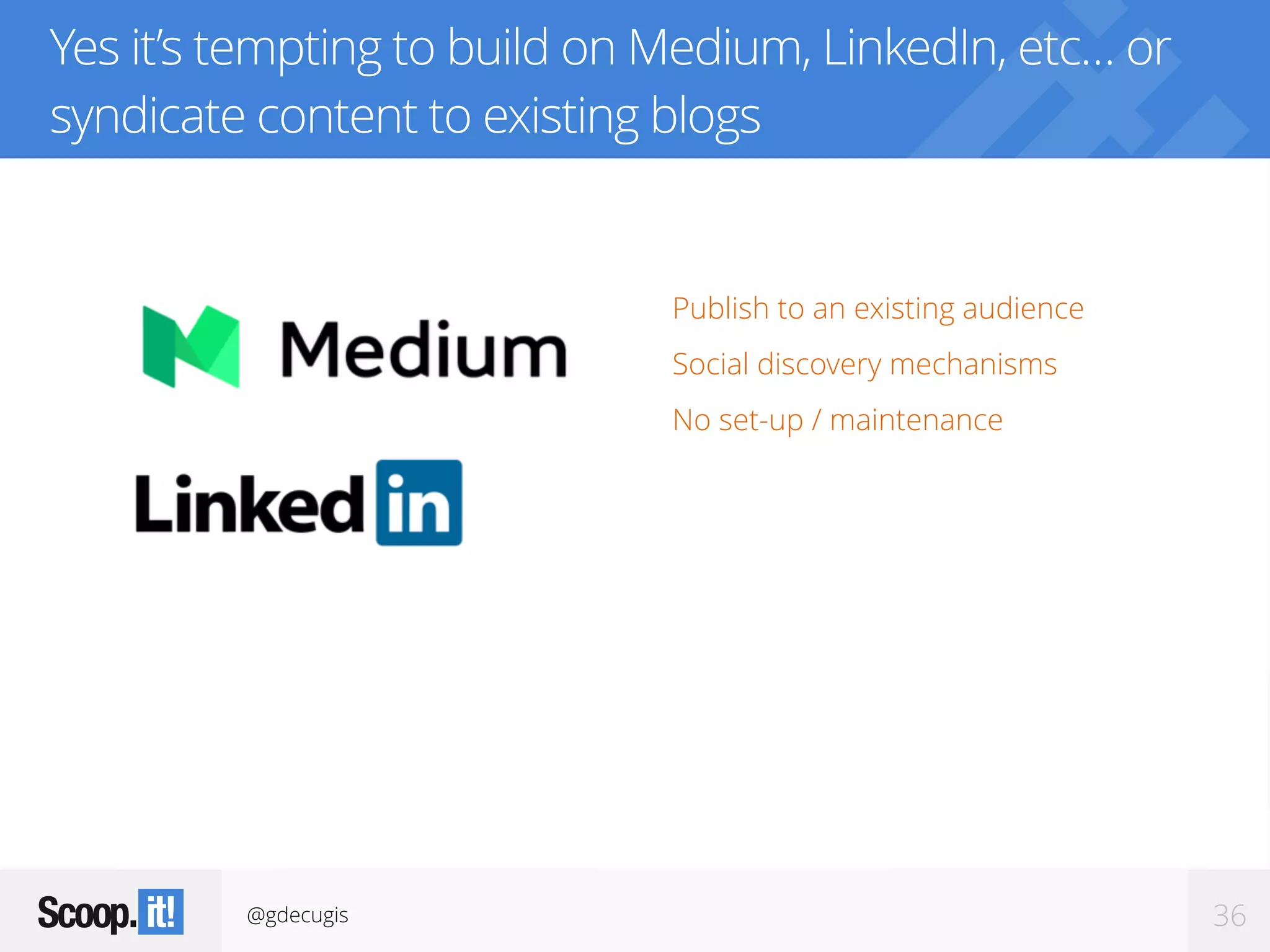 @gdecugis 36
Yes it’s tempting to build on Medium, LinkedIn, etc… or
syndicate content to existing blogs
Publish to an existing audience
Social discovery mechanisms
No set-up / maintenance
 