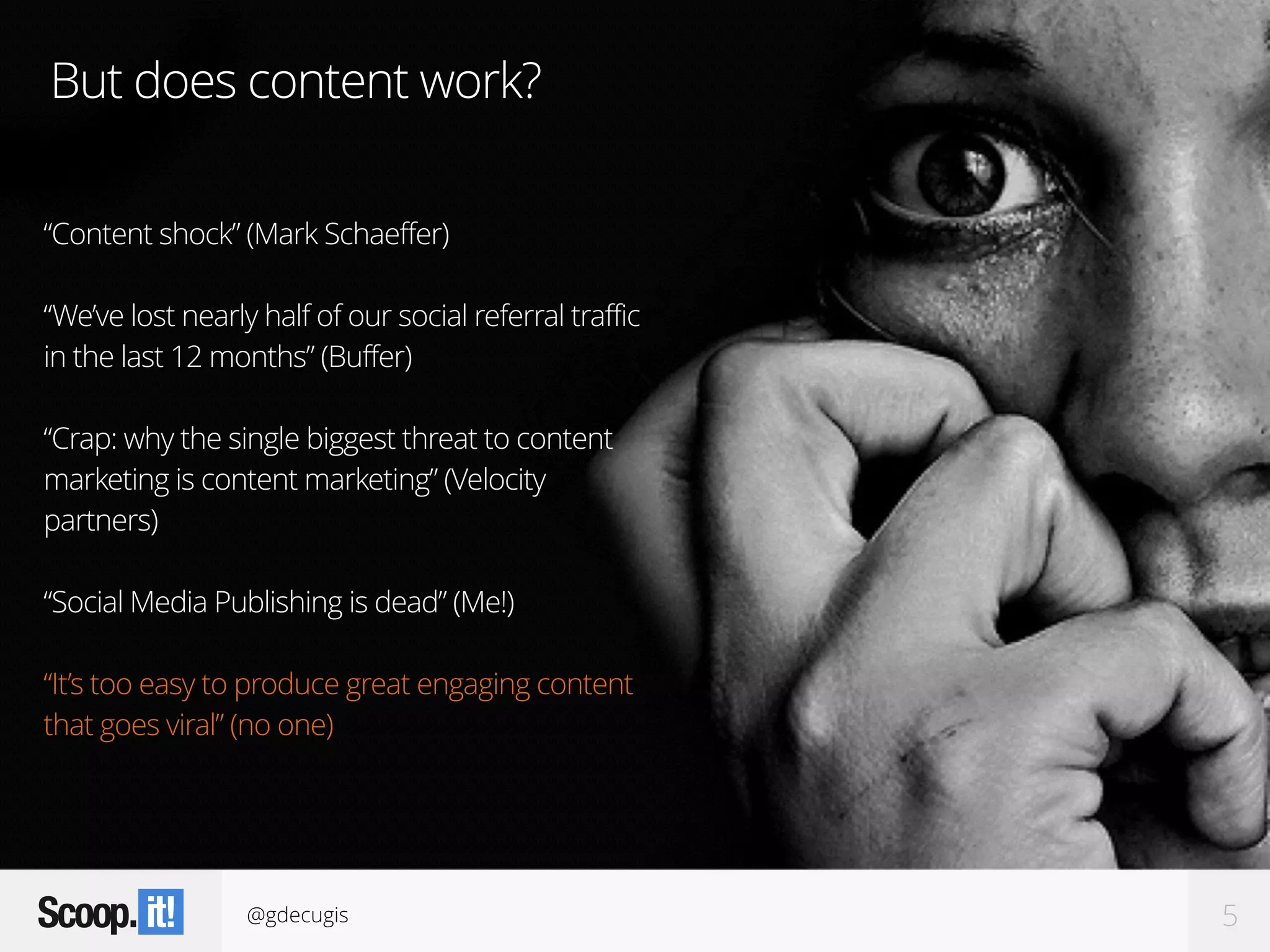 @gdecugis 5
But does content work?
“Content shock” (Mark Schaeffer)
“We’ve lost nearly half of our social referral traffic
in the last 12 months” (Buffer)
“Crap: why the single biggest threat to content
marketing is content marketing” (Velocity
partners)
“Social Media Publishing is dead” (Me!)
“It’s too easy to produce great engaging content
that goes viral” (no one)
 