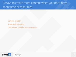 @gdecugis 21
3 ways to create more content when you don’t have
more time or resources
Content curation
Repurposing content
Contributed content and co-creation
 
