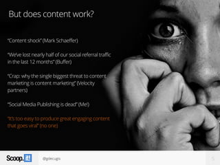 @gdecugis 5
But does content work?
“Content shock” (Mark Schaeffer)
“We’ve lost nearly half of our social referral traffic
in the last 12 months” (Buffer)
“Crap: why the single biggest threat to content
marketing is content marketing” (Velocity
partners)
“Social Media Publishing is dead” (Me!)
“It’s too easy to produce great engaging content
that goes viral” (no one)
 