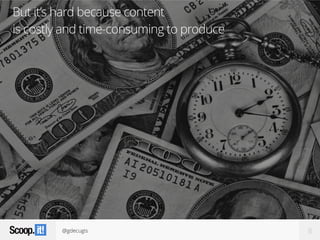 @gdecugis 8
But it’s hard because content  
is costly and time-consuming to produce
 