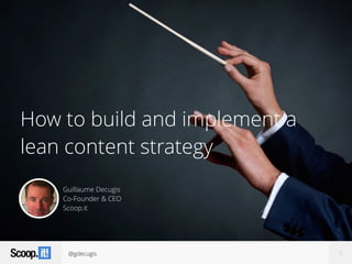 @gdecugis
How to build and implement a
lean content strategy
1
Guillaume Decugis
Co-Founder & CEO
Scoop.it
 