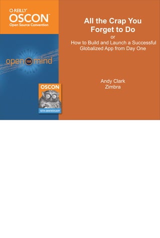 All the Crap You
       Forget to Do
                 or
How to Build and Launch a Successful
   Globalized App from Day One




            Andy Clark
             Zimbra
 
