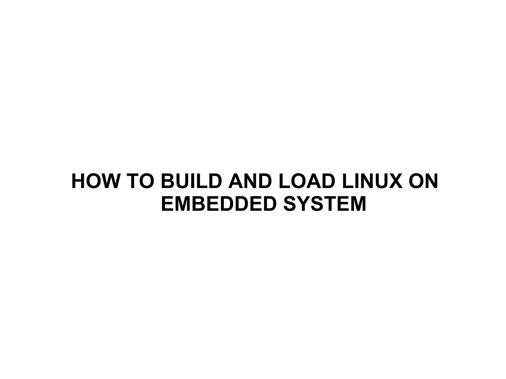 HOW TO BUILD AND LOAD LINUX ON
EMBEDDED SYSTEM
 