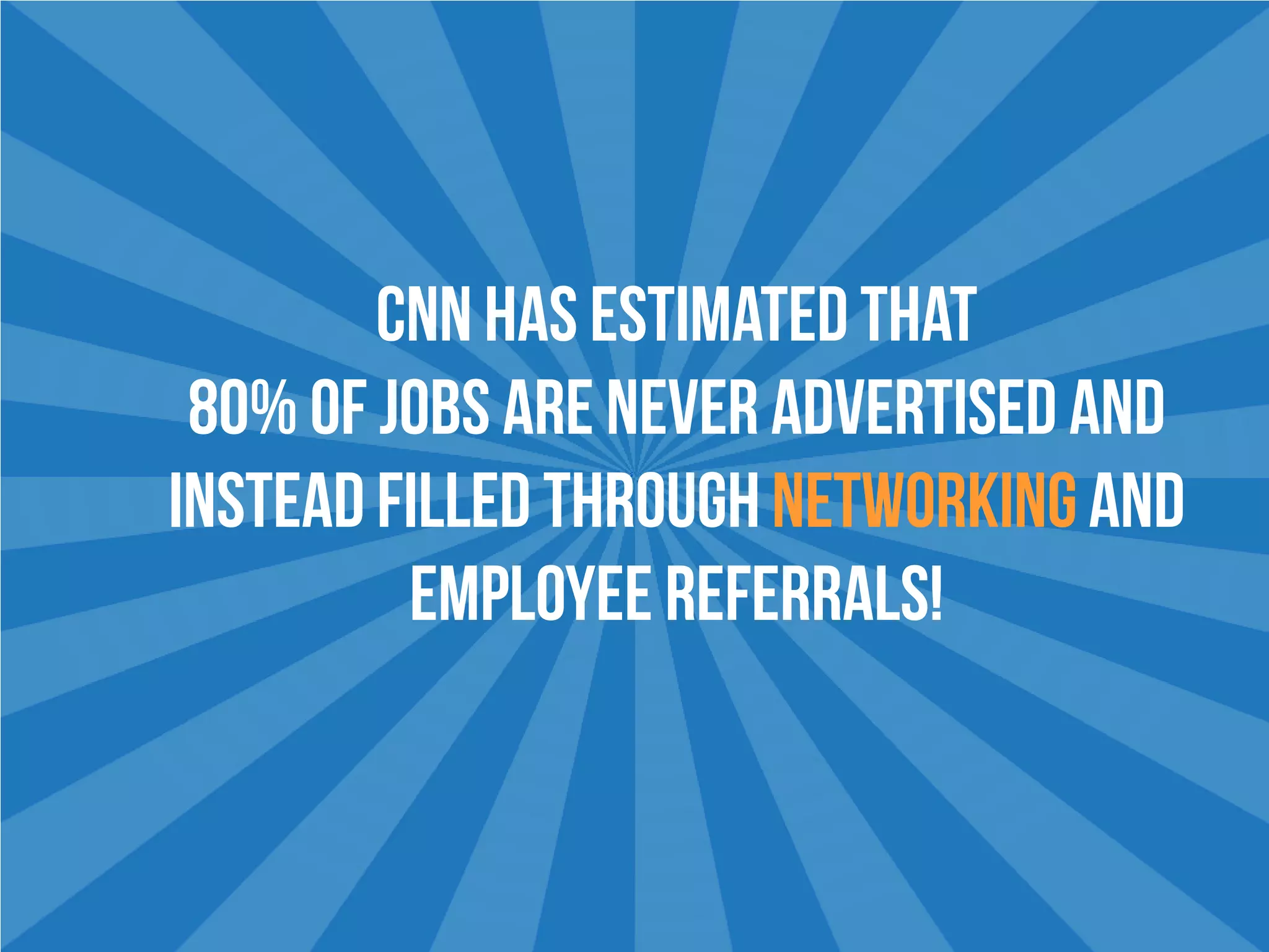 CNN HAS ESTIMATED THAT
80% OF JOBS ARE NEVER ADVERTISED AND
INSTEAD FILLED THROUGHNETWORKINGAND
EMPLOYEE REFERRALS!
 