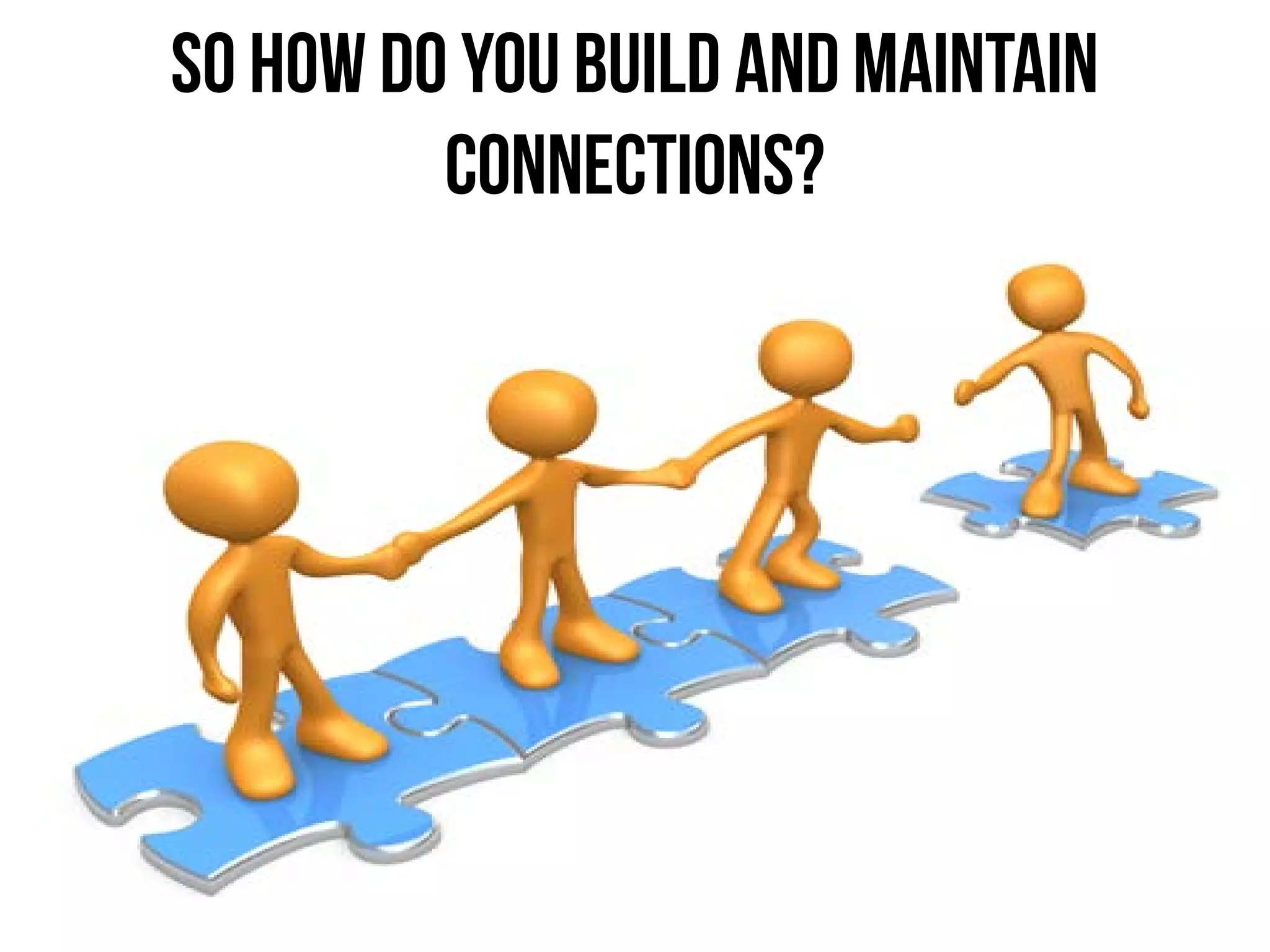 So how do you build and maintain
connections?
 