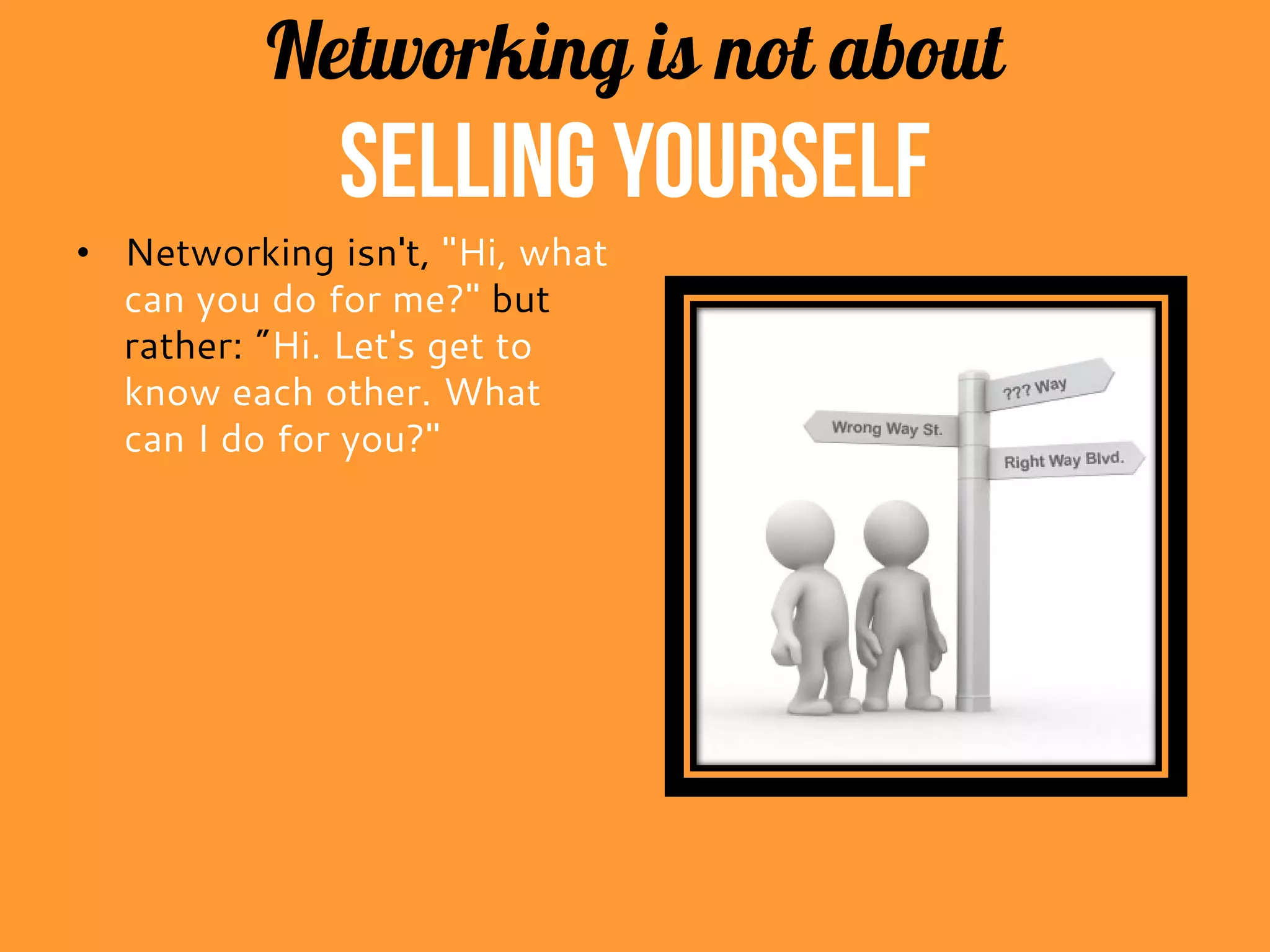 Networking is not about
selling yourself
• Networking isn't, "Hi, what
can you do for me?" but
rather: "Hi. Let's get to
know each other. What
can I do for you?"
 