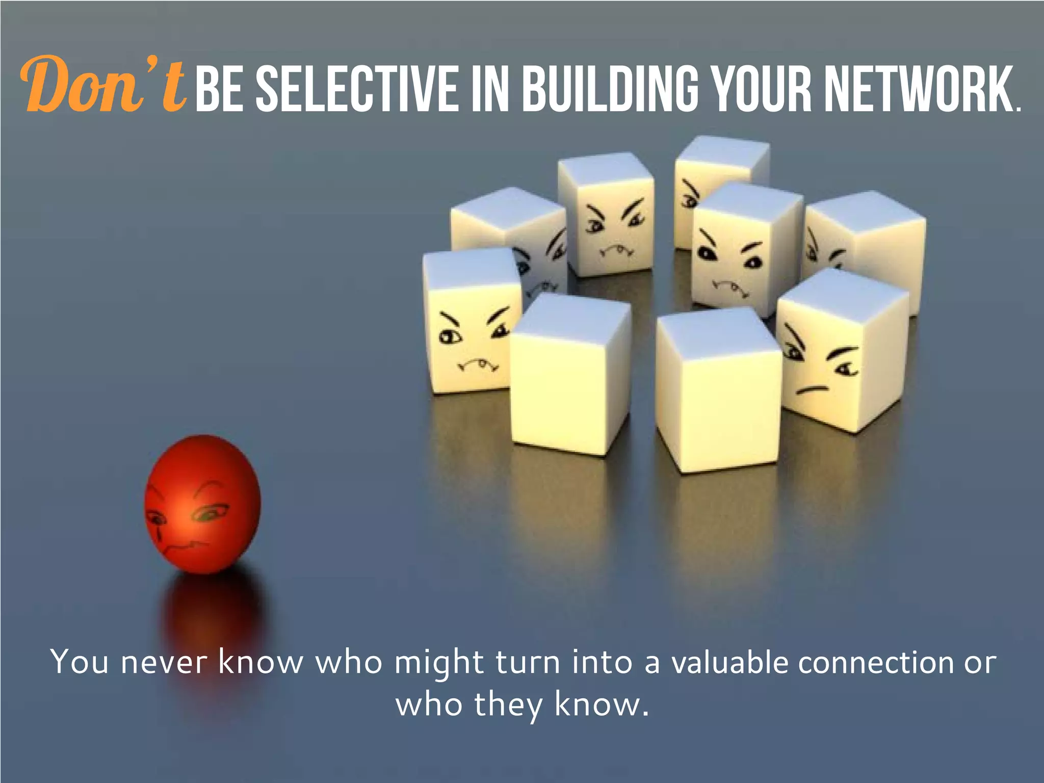 You never know who might turn into a valuable connection or
who he knows.
Don’tbe selective in building your network.
 