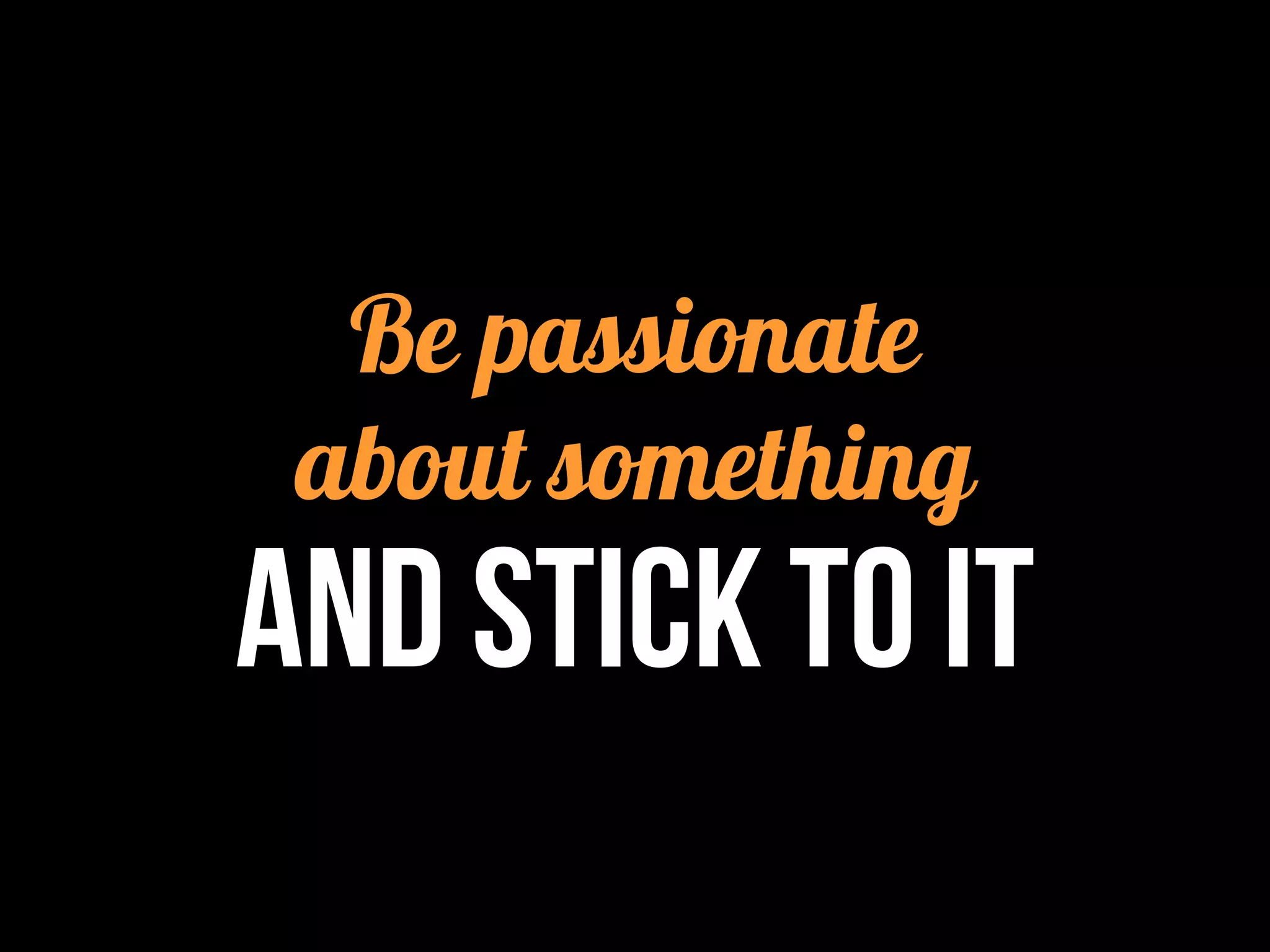 Be passionate
about something
AND STICK TO IT
 
