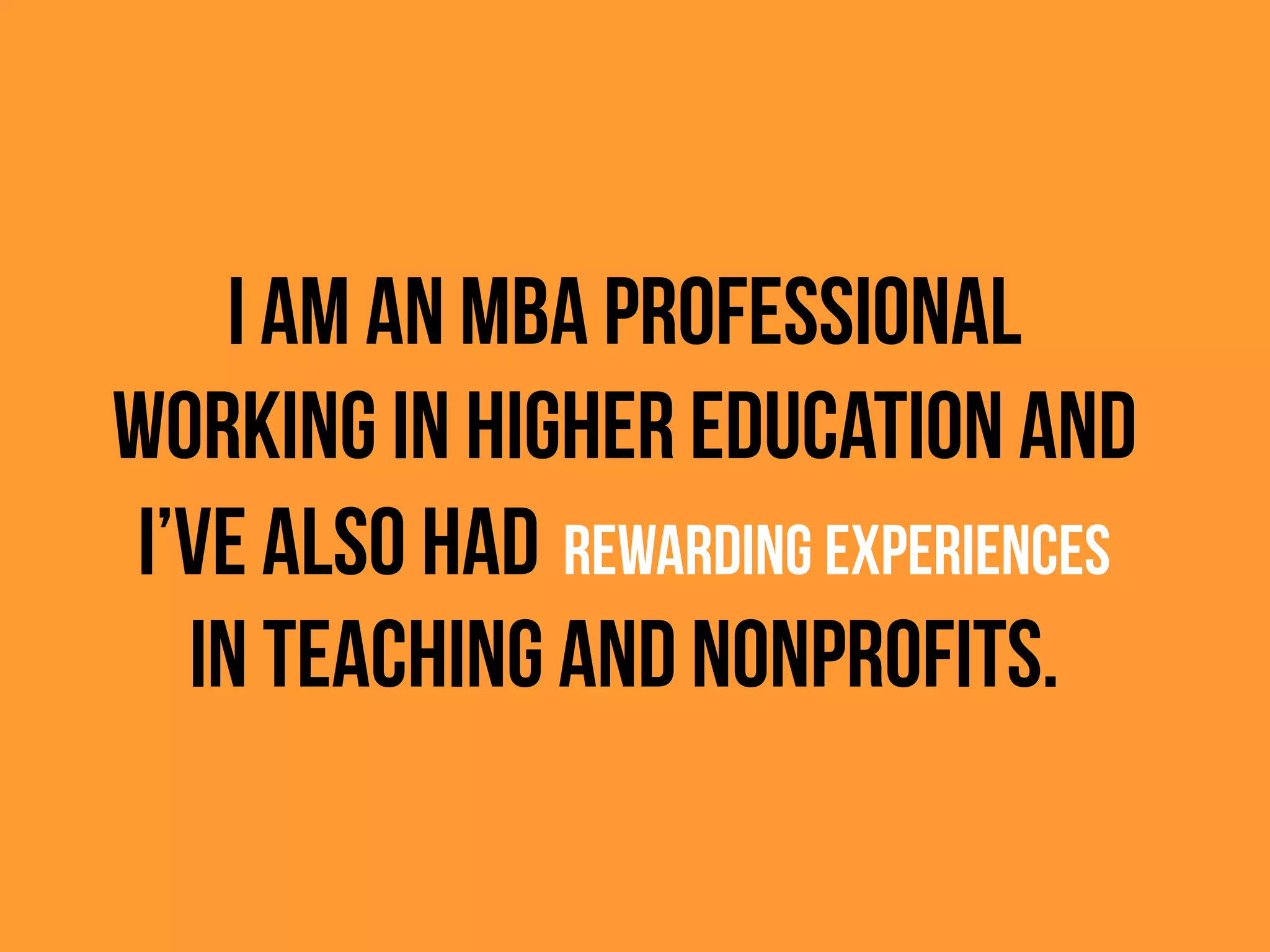 I am an MBA professional
working in higher education and
I’ve also had REWARDING EXPERIENCES
in teaching and nonprofits.
 