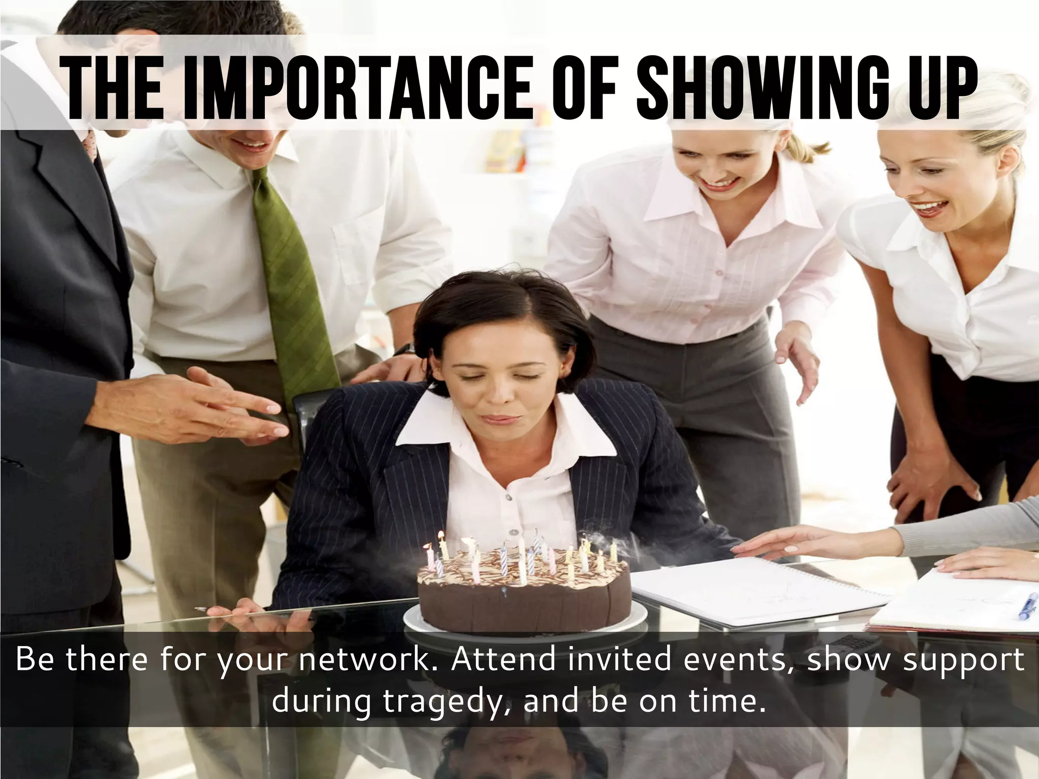Be there for your network. Attend invited events, show support
during tragedy, and be on time.
The Importance of Showing Up
 